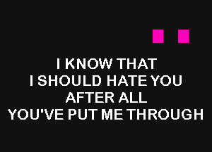 I KNOW THAT

ISHOULD HATE YOU
AFTER ALL
YOU'VE PUT ME THROUGH