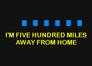 I'M FIVE HUNDRED MILES
AWAY FROM HOME