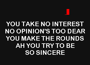 YOU TAKE N0 INTEREST
N0 OPINION'S T00 DEAR
YOU MAKETHE ROUNDS

AH YOU TRY TO BE
SO SINCERE