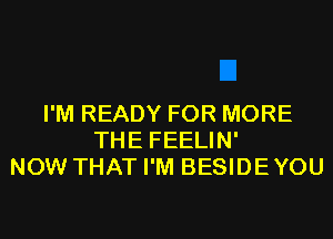 I'M READY FOR MORE
THE FEELIN'
NOW THAT I'M BESIDEYOU