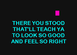 THEREYOU STOOD
THAT'LL TEACH YA
TO LOOK SO GOOD
AND FEEL SO RIGHT

g