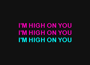 I'M HIGH ON YOU