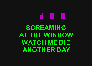 SCREAMING

AT THEWINDOW
WATCH ME DIE
ANOTHER DAY