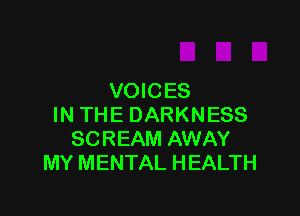 VOICES

IN THE DARKNESS
SCREAM AWAY
MY MENTAL HEALTH