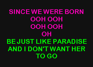 BE JUST LIKE PARADISE

AND I DON'T WANT HER
TO GO