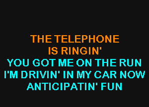 THETELEPHONE
IS RINGIN'
YOU GOT ME ON THE RUN
I'M DRIVIN' IN MY CAR NOW
ANTICIPATIN' FUN