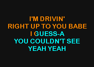 I'M DRIVIN'
RIGHT UP TO YOU BABE

I GUESS-A
YOU COULDN'T SEE
YEAH YEAH