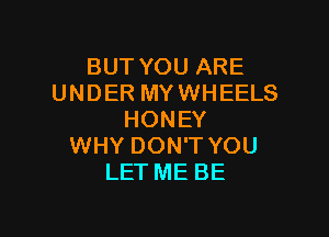 BUTYOUARE
UNDER MYWHEELS

HONEY
WHY DON'T YOU
LET ME BE