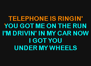 TELEPHONE IS RINGIN'
YOU GOT ME ON THE RUN
I'M DRIVIN' IN MY CAR NOW

I GOT YOU
UNDER MYWHEELS