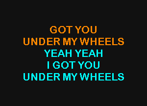 GOT YOU
UNDER MYWHEELS
YEAH YEAH
IGOT YOU
UNDER MYWHEELS

g