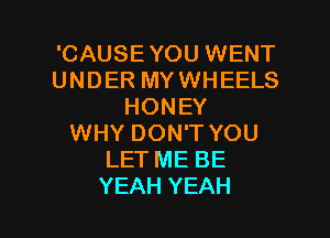 'CAUSEYOU WENT
UNDER MY WHEELS
HONEY
WHYDONTYOU
LETMEBE

YEAH YEAH l