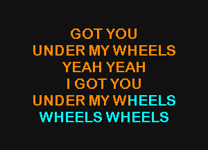 GOT YOU
UNDER MYWHEELS
YEAH YEAH
IGOT YOU
UNDER MYWHEELS

WHEELS WHEELS l