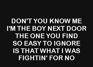 DON'T YOU KNOW ME
I'M THE BOY NEXT DOOR
THEONEYOU FIND
SO EASY TO IGNORE

IS THATWHAT I WAS
FIGHTIN' FOR NO