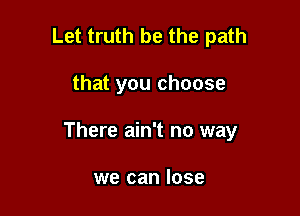 Let truth be the path

that you choose

There ain't no way

we can lose