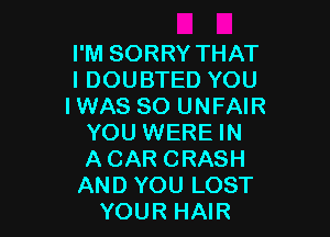 I'M SORRY THAT
I DOUBTED YOU
IWAS SO UNFAIR

YOU WERE IN

ACAR CRASH

AND YOU LOST
YOUR HAIR