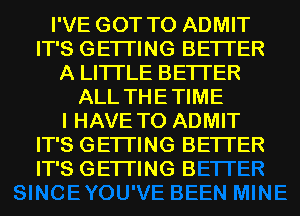 I'VE GOT TO ADMIT
IT'S GETI'ING BETTER
A LITTLE BETTER
ALL THE TIME
I HAVE TO ADMIT

I'l