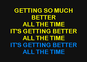 GETI'ING SO MUCH
BETTER
ALL THETIME
IT'S GETI'ING BETTER
ALL THETIME