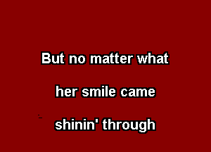 But no matter what

her smile came

shinin' through
