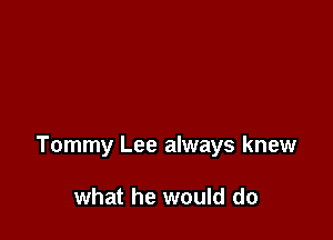 Tommy Lee always knew

what he would do
