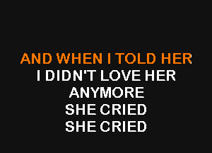 ANDWHEN ITOLD HER
IDIDN'T LOVEHER

ANYMORE
SHE CRIED
SHE CRIED