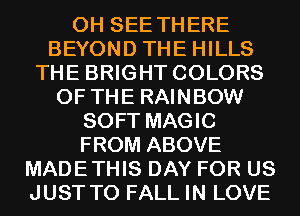 0H SEE THERE
BEYOND THE HILLS
THE BRIGHT COLORS
OF THE RAINBOW
SOFT MAGIC
FROM ABOVE
MADETHIS DAY FOR US
JUST TO FALL IN LOVE