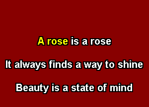 A rose is a rose

It always finds a way to shine

Beauty is a state of mind