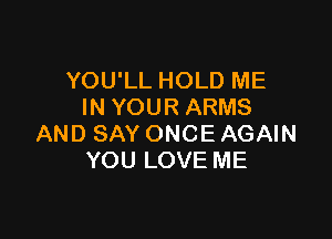 YOUlLHOLDME
INYOURARMS

ANDSAYONCEAGAW
YOULOVEME