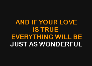 AND IF YOUR LOVE
IS TRUE
EVERYTHING WILL BE
JUST AS WONDERFUL
