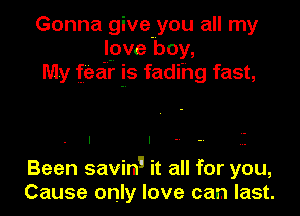 Gonna give.you all my
love boy,
My fear is fadihg fast,

Been saving it all for you,
Cause only love can last.