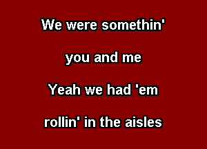 We were somethin'

you and me

Yeah we had 'em

rollin' in the aisles