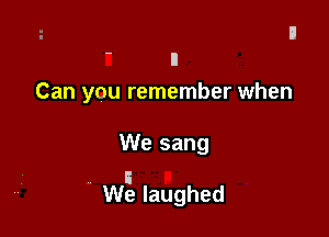 ' ll
Can you remember when

We sang

a
We laughed