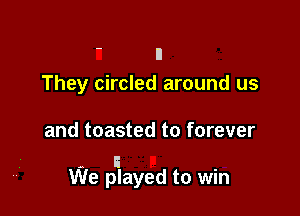 ' n
They circled around us

and toasted to forever

- I
We played to win