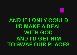 AND IF I ONLY COULD
I'D MAKEA DEAL

WITH GOD

AND I'D GET HIM
TO SWAP OUR PLAC ES
