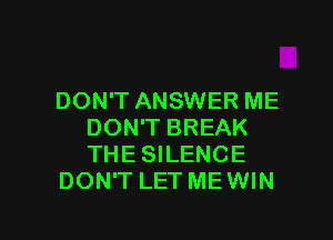 DON'T ANSWER ME

DON'T BREAK
THE SILENCE
DON'T LET ME WIN