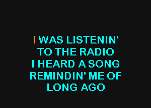 IWAS LISTENIN'
TO THE RADIO

I HEARD A SONG

REMINDIN' ME OF
LONG AGO