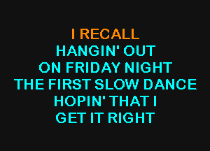 I RECALL
HANGIN' OUT
ON FRIDAY NIGHT
THE FIRST SLOW DANCE
HOPIN'THATI
GET IT RIGHT