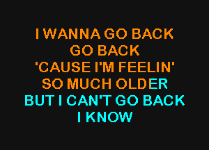 IWANNAGO BACK
GO BACK
'CAUSE I'M FEELIN'

SO MUCH OLDER
BUT I CAN'T GO BACK
I KNOW