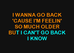 I WAN NA GO BACK
'CAUSE I'M FEELIN'

SO MUCH OLDER
BUT I CAN'T GO BACK
I KNOW