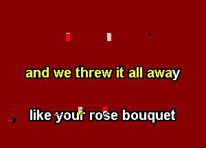 and we threw it all away

like you? rage bouquet