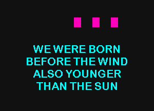WE WERE BORN

BEFORE THEWIND
ALSO YOUNGER
THAN THE SUN
