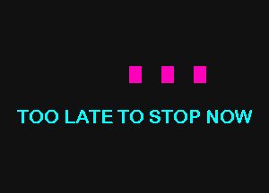 TOO LATE TO STOP NOW