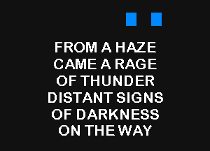 FROM A HAZE
CAME A RAGE

OF THUNDER
DISTANT SIGNS

OF DARKNESS
ON THE WAY