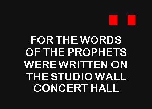 FOR THEWORDS
OFTHEPROPHETS
WEREWRI'I-I'EN ON
THE STUDIO WALL

CONCERT HALL l