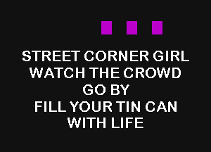 STREET CORNER GIRL
WATCH THE CROWD
G0 BY

FILL YOUR TIN CAN
WITH LIFE