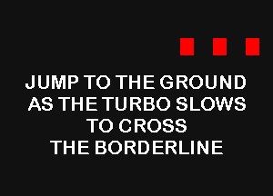 JUMP TO THE GROUND
AS THETURBO SLOWS
T0 CROSS
THE BORDERLINE