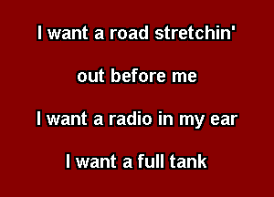 I want a road stretchin'

out before me

lwant a radio in my ear

I want a full tank