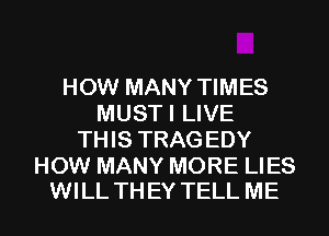 HOW MANY TIMES
MUSTI LIVE
THIS TRAG EDY

HOW MANY MORE LIES
WILL THEY TELL ME