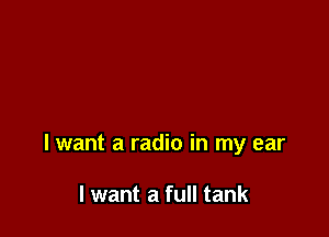 lwant a radio in my ear

I want a full tank