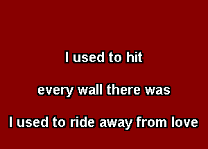 I used to hit

every wall there was

I used to ride away from love