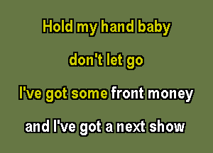 Hold my hand baby
don't let go

I've got some front money

and I've got a next show